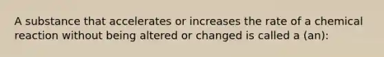 A substance that accelerates or increases the rate of a chemical reaction without being altered or changed is called a (an):