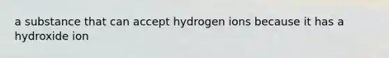 a substance that can accept hydrogen ions because it has a hydroxide ion