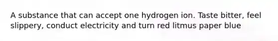 A substance that can accept one hydrogen ion. Taste bitter, feel slippery, conduct electricity and turn red litmus paper blue