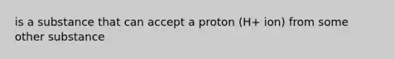 is a substance that can accept a proton (H+ ion) from some other substance