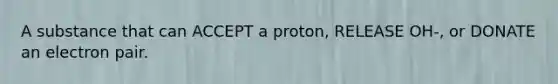 A substance that can ACCEPT a proton, RELEASE OH-, or DONATE an electron pair.