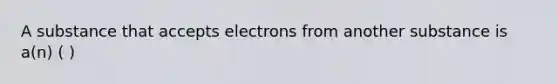 A substance that accepts electrons from another substance is a(n) ( )