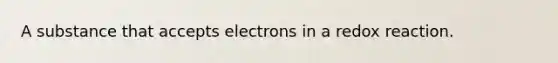 A substance that accepts electrons in a redox reaction.