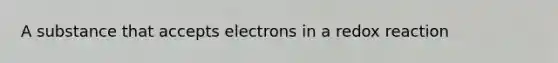 A substance that accepts electrons in a redox reaction