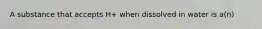 A substance that accepts H+ when dissolved in water is a(n)