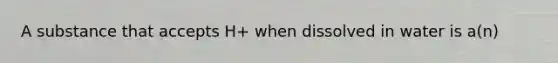 A substance that accepts H+ when dissolved in water is a(n)