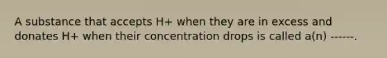 A substance that accepts H+ when they are in excess and donates H+ when their concentration drops is called a(n) ------.