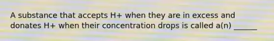 A substance that accepts H+ when they are in excess and donates H+ when their concentration drops is called a(n) ______