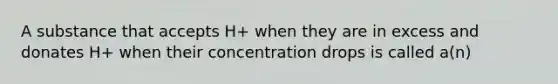 A substance that accepts H+ when they are in excess and donates H+ when their concentration drops is called a(n)