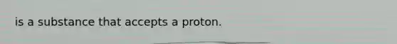 is a substance that accepts a proton.