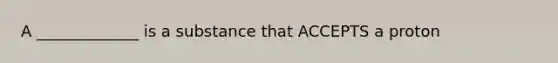 A _____________ is a substance that ACCEPTS a proton