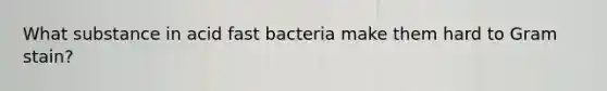 What substance in acid fast bacteria make them hard to Gram stain?