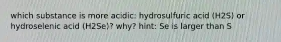 which substance is more acidic: hydrosulfuric acid (H2S) or hydroselenic acid (H2Se)? why? hint: Se is larger than S