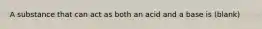 A substance that can act as both an acid and a base is (blank)