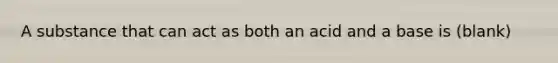 A substance that can act as both an acid and a base is (blank)