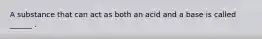 A substance that can act as both an acid and a base is called ______ .