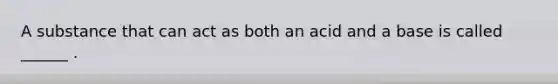 A substance that can act as both an acid and a base is called ______ .