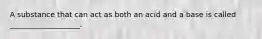 A substance that can act as both an acid and a base is called ___________________.