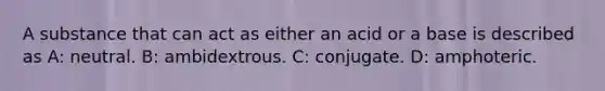 A substance that can act as either an acid or a base is described as A: neutral. B: ambidextrous. C: conjugate. D: amphoteric.