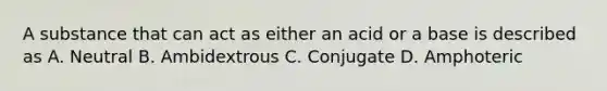 A substance that can act as either an acid or a base is described as A. Neutral B. Ambidextrous C. Conjugate D. Amphoteric