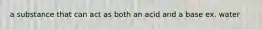 a substance that can act as both an acid and a base ex. water
