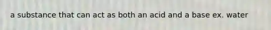 a substance that can act as both an acid and a base ex. water