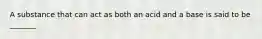 A substance that can act as both an acid and a base is said to be _______