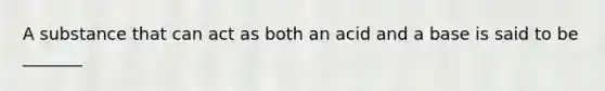 A substance that can act as both an acid and a base is said to be _______