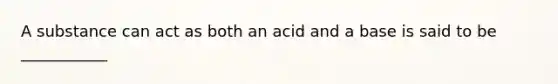 A substance can act as both an acid and a base is said to be ___________