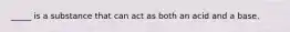 _____ is a substance that can act as both an acid and a base.