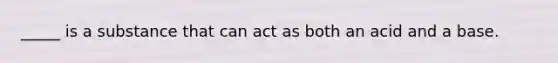 _____ is a substance that can act as both an acid and a base.