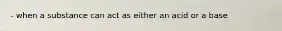 - when a substance can act as either an acid or a base