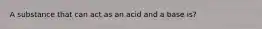 A substance that can act as an acid and a base is?