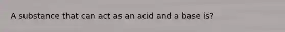 A substance that can act as an acid and a base is?