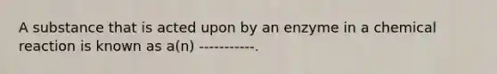 A substance that is acted upon by an enzyme in a chemical reaction is known as a(n) -----------.