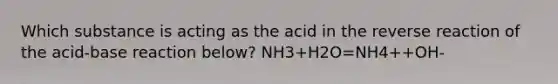 Which substance is acting as the acid in the reverse reaction of the acid-base reaction below? NH3+H2O=NH4++OH-