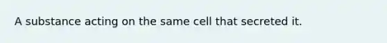 A substance acting on the same cell that secreted it.