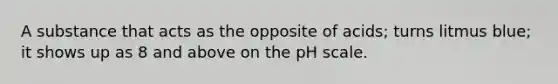 A substance that acts as the opposite of acids; turns litmus blue; it shows up as 8 and above on the pH scale.