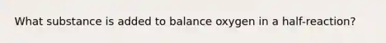 What substance is added to balance oxygen in a half-reaction?