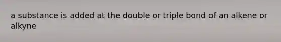 a substance is added at the double or triple bond of an alkene or alkyne