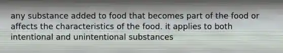 any substance added to food that becomes part of the food or affects the characteristics of the food. it applies to both intentional and unintentional substances