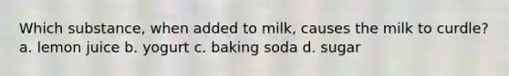 Which substance, when added to milk, causes the milk to curdle? a. lemon juice b. yogurt c. baking soda d. sugar