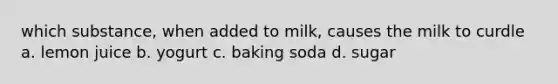 which substance, when added to milk, causes the milk to curdle a. lemon juice b. yogurt c. baking soda d. sugar