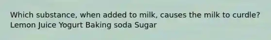 Which substance, when added to milk, causes the milk to curdle? Lemon Juice Yogurt Baking soda Sugar