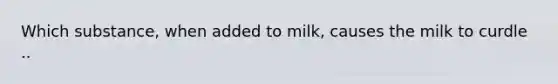 Which substance, when added to milk, causes the milk to curdle ..