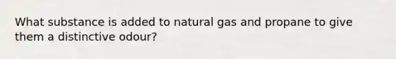 What substance is added to natural gas and propane to give them a distinctive odour?