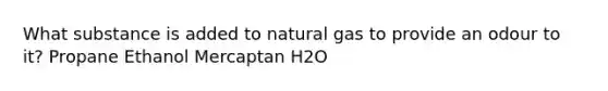 What substance is added to natural gas to provide an odour to it? Propane Ethanol Mercaptan H2O