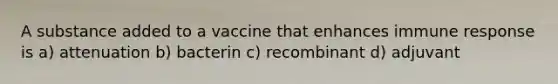 A substance added to a vaccine that enhances immune response is a) attenuation b) bacterin c) recombinant d) adjuvant