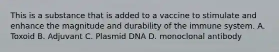 This is a substance that is added to a vaccine to stimulate and enhance the magnitude and durability of the immune system. A. Toxoid B. Adjuvant C. Plasmid DNA D. monoclonal antibody