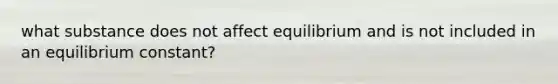 what substance does not affect equilibrium and is not included in an equilibrium constant?